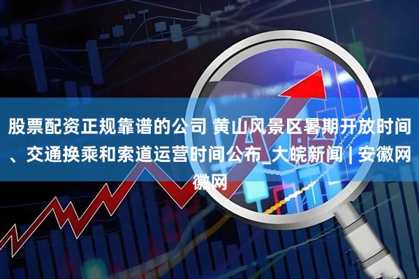 股票配资正规靠谱的公司 黄山风景区暑期开放时间、交通换乘和索道运营时间公布_大皖新闻 | 安徽网