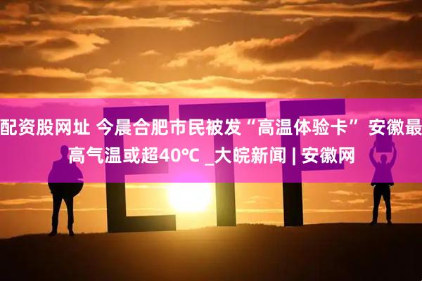 配资股网址 今晨合肥市民被发“高温体验卡” 安徽最高气温或超40℃ _大皖新闻 | 安徽网