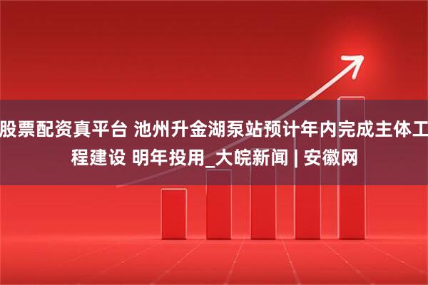 股票配资真平台 池州升金湖泵站预计年内完成主体工程建设 明年投用_大皖新闻 | 安徽网
