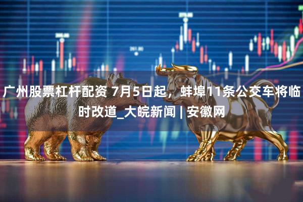 广州股票杠杆配资 7月5日起，蚌埠11条公交车将临时改道_大皖新闻 | 安徽网