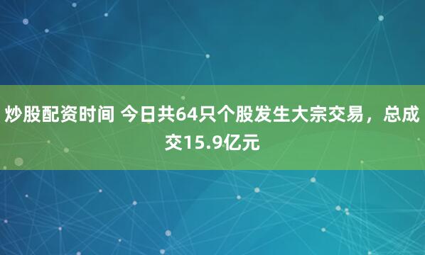 炒股配资时间 今日共64只个股发生大宗交易，总成交15.9亿元