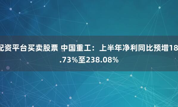 配资平台买卖股票 中国重工：上半年净利同比预增181.73%至238.08%