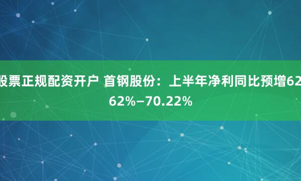 股票正规配资开户 首钢股份：上半年净利同比预增62.62%—70.22%