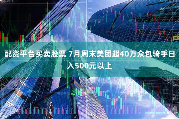 配资平台买卖股票 7月周末美团超40万众包骑手日入500元以上
