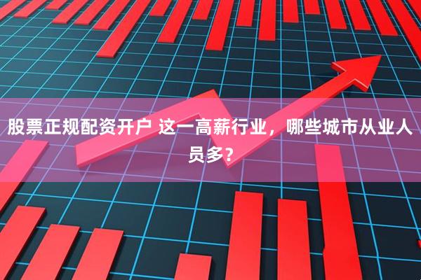 股票正规配资开户 这一高薪行业，哪些城市从业人员多？