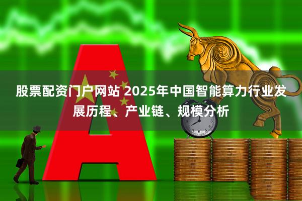 股票配资门户网站 2025年中国智能算力行业发展历程、产业链、规模分析