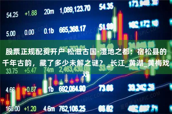股票正规配资开户 松滋古国·湿地之都：宿松县的千年古韵，藏了多少未解之谜？_长江_黄湖_黄梅戏