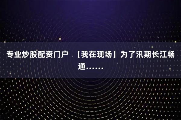 专业炒股配资门户  【我在现场】为了汛期长江畅通……