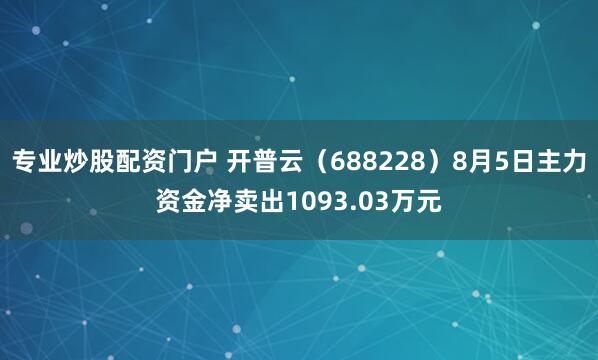 专业炒股配资门户 开普云（688228）8月5日主力资金净卖出1093.03万元