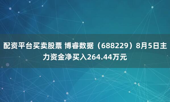 配资平台买卖股票 博睿数据（688229）8月5日主力资金净买入264.44万元