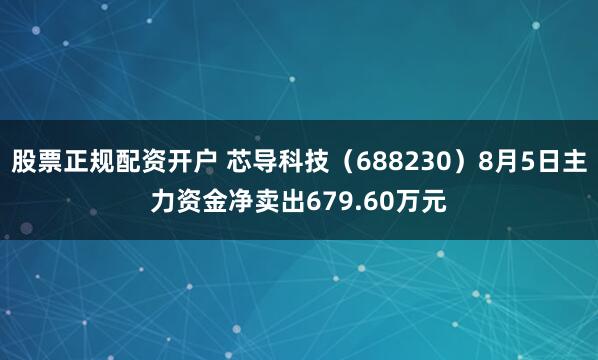 股票正规配资开户 芯导科技（688230）8月5日主力资金净卖出679.60万元