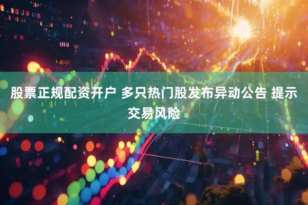 股票正规配资开户 多只热门股发布异动公告 提示交易风险