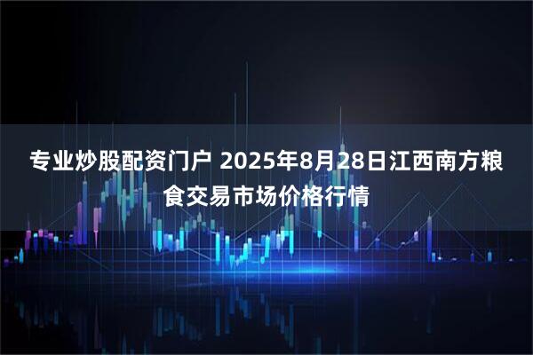 专业炒股配资门户 2025年8月28日江西南方粮食交易市场价格行情
