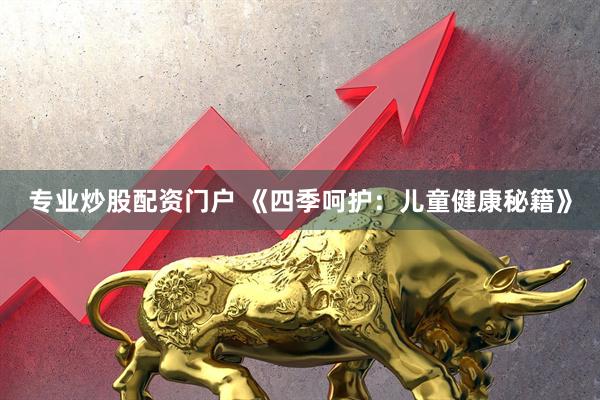 专业炒股配资门户 《四季呵护：儿童健康秘籍》