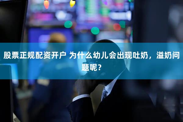 股票正规配资开户 为什么幼儿会出现吐奶，溢奶问题呢？