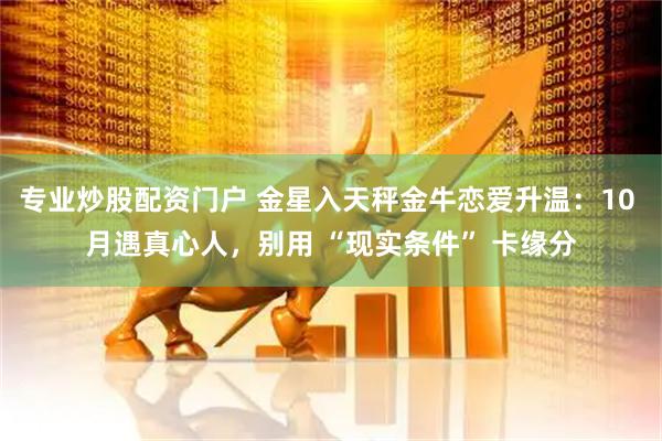 专业炒股配资门户 金星入天秤金牛恋爱升温：10 月遇真心人，别用 “现实条件” 卡缘分