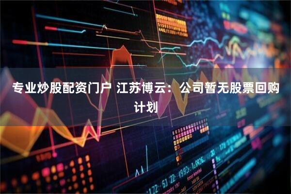 专业炒股配资门户 江苏博云：公司暂无股票回购计划