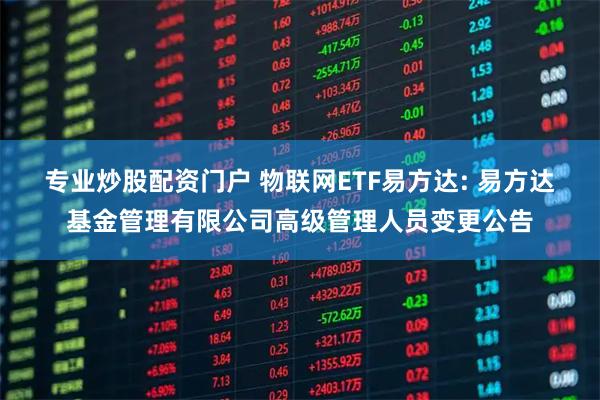 专业炒股配资门户 物联网ETF易方达: 易方达基金管理有限公司高级管理人员变更公告