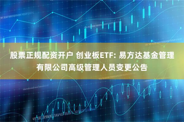 股票正规配资开户 创业板ETF: 易方达基金管理有限公司高级管理人员变更公告