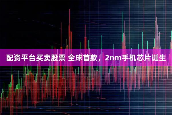 配资平台买卖股票 全球首款，2nm手机芯片诞生