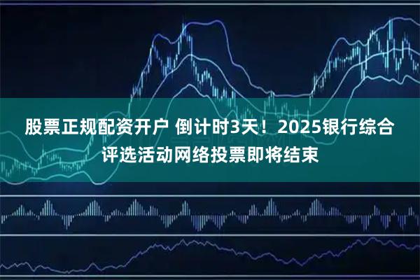 股票正规配资开户 倒计时3天！2025银行综合评选活动网络投票即将结束