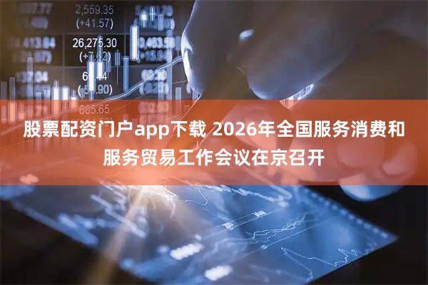 股票配资门户app下载 2026年全国服务消费和服务贸易工作会议在京召开