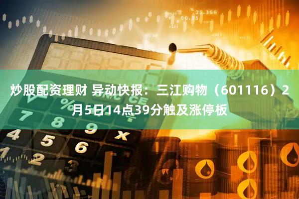 炒股配资理财 异动快报：三江购物（601116）2月5日14点39分触及涨停板